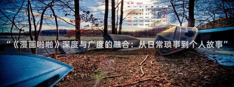 香蕉漫画在线阅读页面免费漫画：“《漫画啪啪》深度与广度的融合：从日常琐事到个人故事”